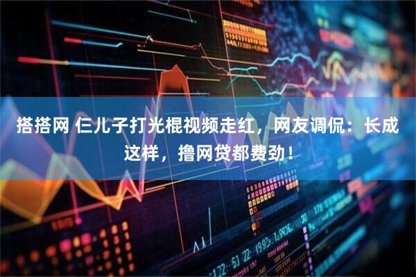 搭搭网 仨儿子打光棍视频走红，网友调侃：长成这样，撸网贷都费劲！