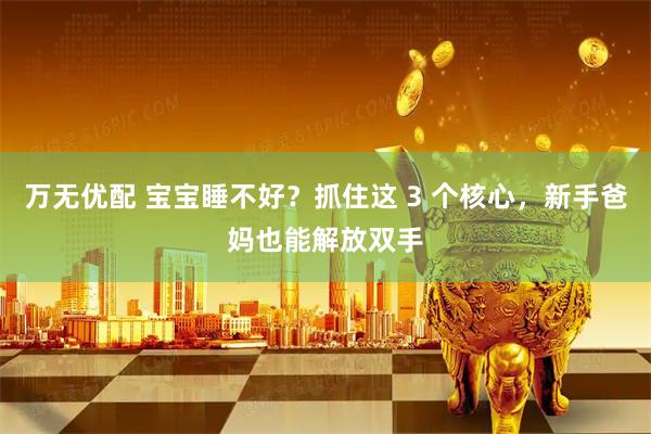 万无优配 宝宝睡不好？抓住这 3 个核心，新手爸妈也能解放双手