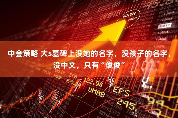 中金策略 大s墓碑上没她的名字，没孩子的名字，没中文，只有“俊俊”