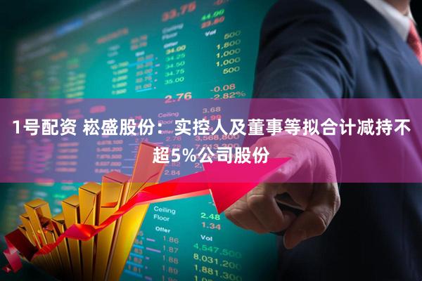 1号配资 崧盛股份：实控人及董事等拟合计减持不超5%公司股份