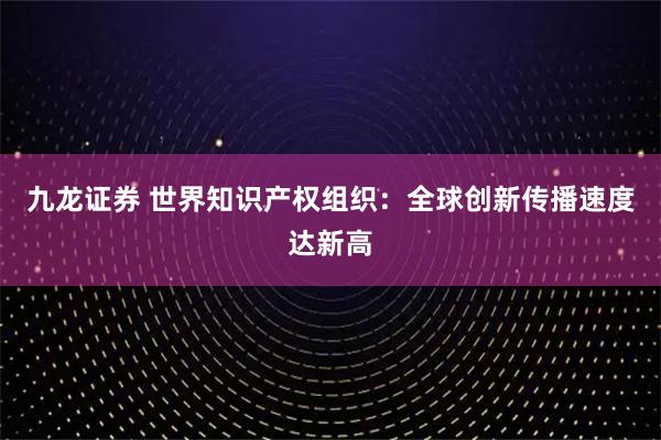 九龙证券 世界知识产权组织：全球创新传播速度达新高