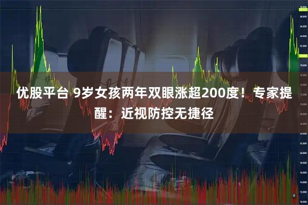 优股平台 9岁女孩两年双眼涨超200度！专家提醒：近视防控无捷径