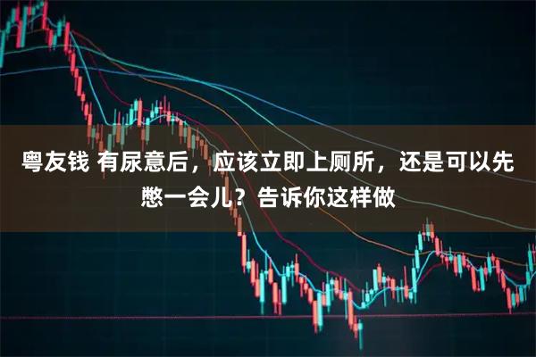 粤友钱 有尿意后,应该立即上厕所,还是可以先憋一会儿?告诉你这样做