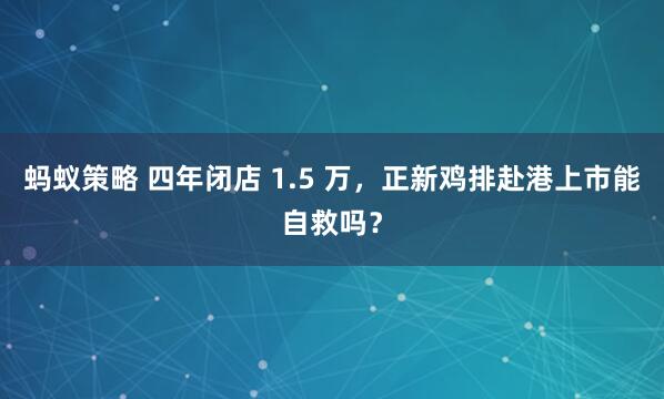 蚂蚁策略 四年闭店 1.5 万，正新鸡排赴港上市能自救吗？