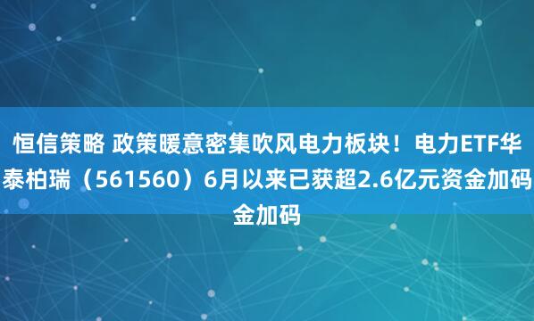 恒信策略 政策暖意密集吹风电力板块！电力ETF华泰柏瑞（561560）6月以来已获超2.6亿元资金加码