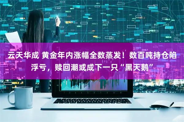 云天华成 黄金年内涨幅全数蒸发！数百吨持仓陷浮亏，赎回潮或成下一只“黑天鹅”