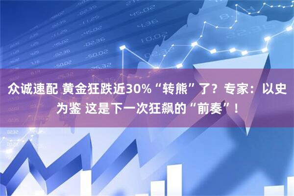 众诚速配 黄金狂跌近30%“转熊”了？专家：以史为鉴 这是下一次狂飙的“前奏”！