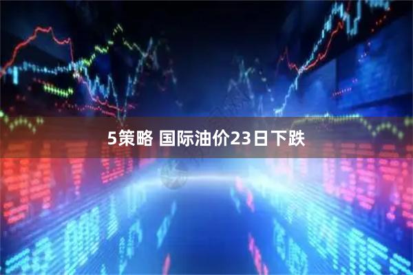 5策略 国际油价23日下跌