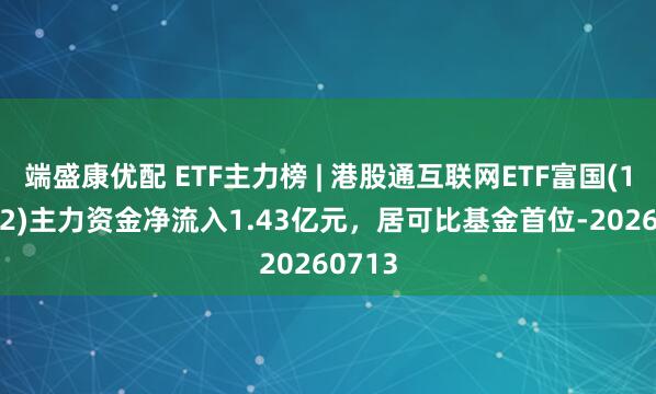 端盛康优配 ETF主力榜 | 港股通互联网ETF富国(159792)主力资金净流入1.43亿元，居可比基金首位-20260713