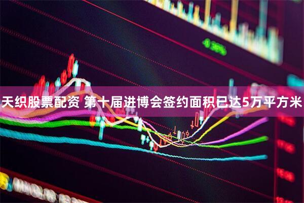 天织股票配资 第十届进博会签约面积已达5万平方米