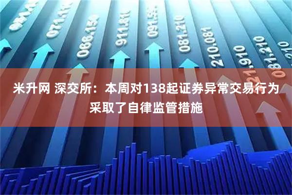 米升网 深交所：本周对138起证券异常交易行为采取了自律监管措施