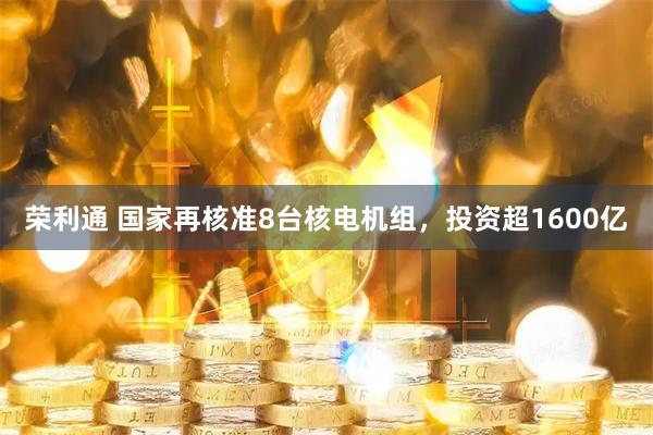 荣利通 国家再核准8台核电机组，投资超1600亿